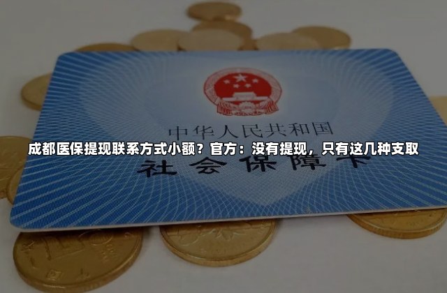 成都医保提现联系方式小额？官方：没有提现，只有这几种支取